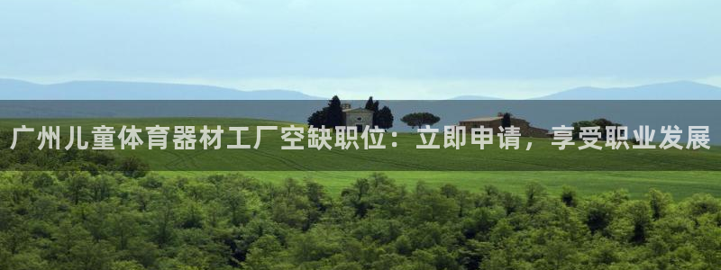 耀世平台负责人:广州儿童体育器材工厂空缺职位:立即申请,享受